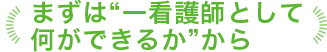 まずは“一看護師として何ができるか”から